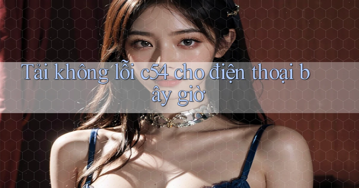 Tải không lỗi c54 cho điện thoại bây giờ