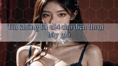 Tải không lỗi c54 cho điện thoại bây giờ