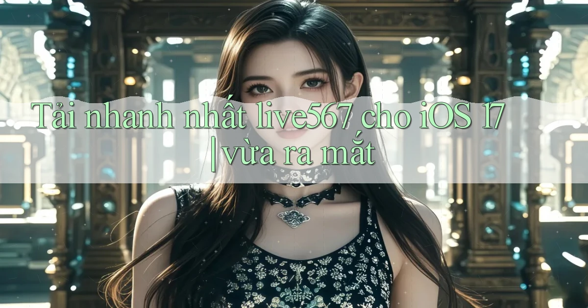 Tải nhanh nhất live567 cho iOS 17 vừa ra mắt