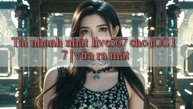 Tải nhanh nhất live567 cho iOS 17 vừa ra mắt