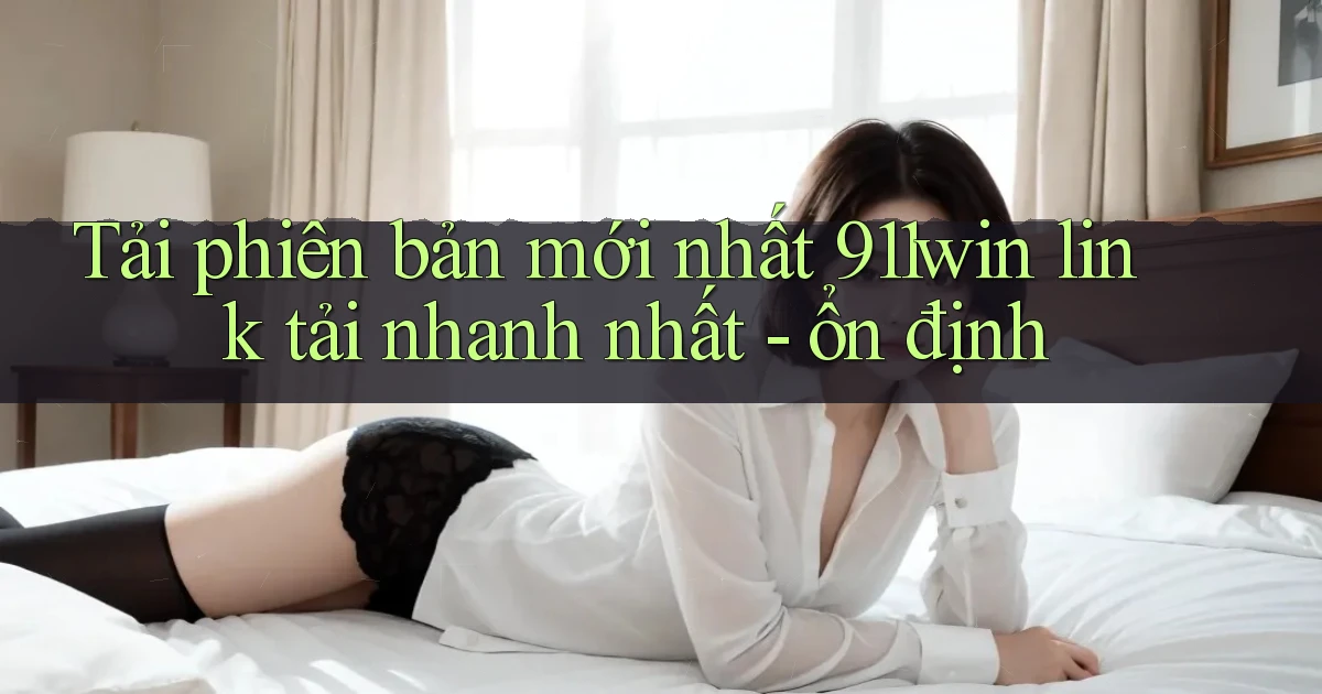 Tải phiên bản mới nhất 911win link tải nhanh nhất   ổn định