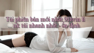 Tải phiên bản mới nhất 911win link tải nhanh nhất   ổn định