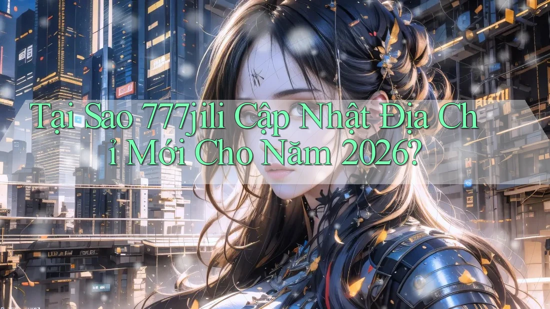 Tại Sao 777jili Cập Nhật Địa Chỉ Mới Cho Năm 2026?