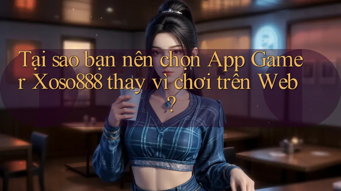 Tại sao bạn nên chọn App Gamer Xoso888 thay vì chơi trên Web? Tại sao bạn nên chọn App Gamer Xoso888 thay vì chơi trên Web?