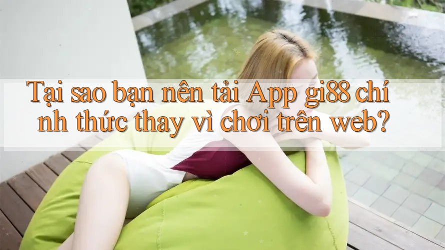 Tại sao bạn nên tải App gi88 chính thức thay vì chơi trên web?
