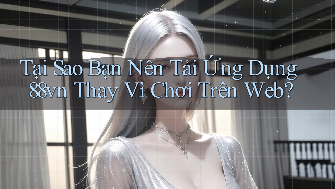Tại Sao Bạn Nên Tải Ứng Dụng 88vn Thay Vì Chơi Trên Web? Tại Sao Bạn Nên Tải Ứng Dụng 88vn Thay Vì Chơi Trên Web?