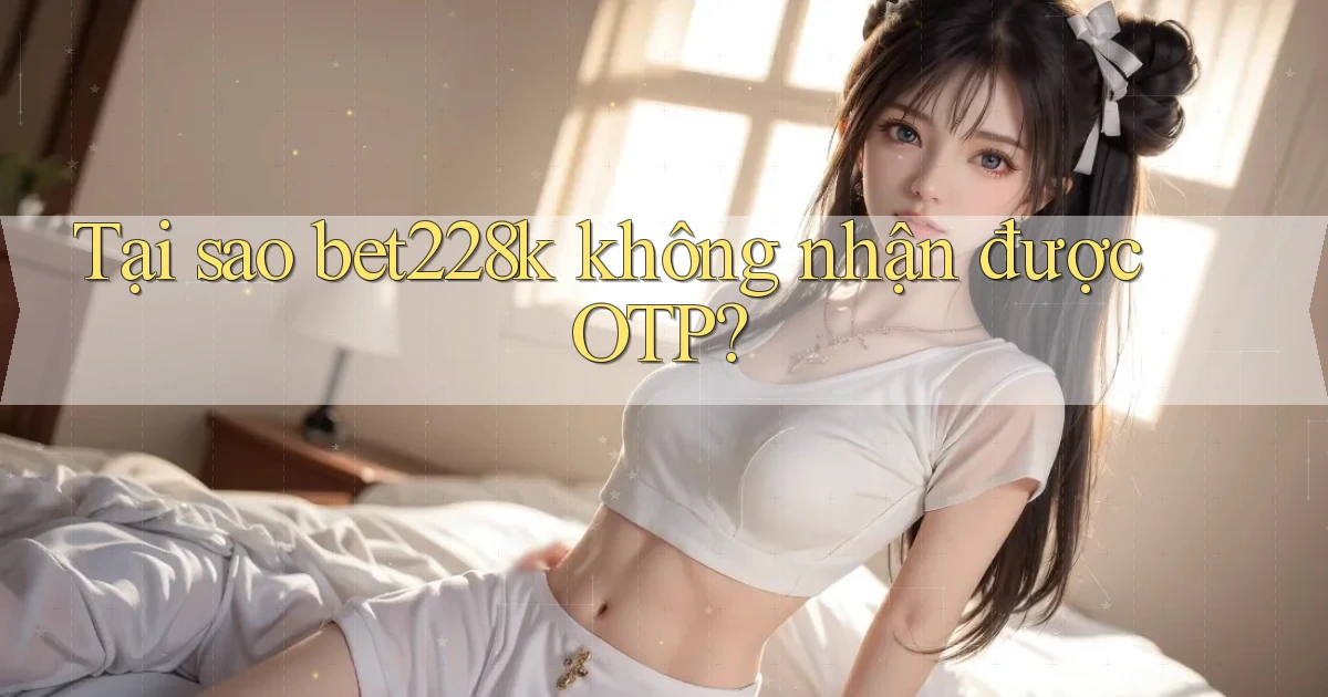 Tại sao bet228k không nhận được OTP