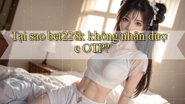 Tại sao bet228k không nhận được OTP