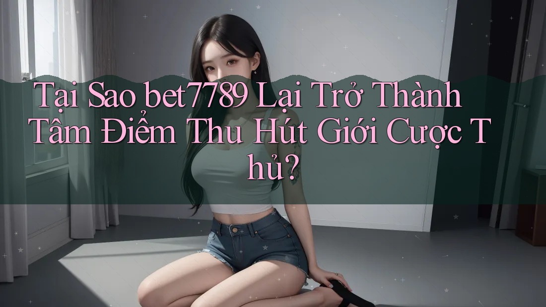 Tại Sao bet7789 Lại Trở Thành Tâm Điểm Thu Hút Giới Cược Thủ? Tại Sao bet7789 Lại Trở Thành Tâm Điểm Thu Hút Giới Cược Thủ?