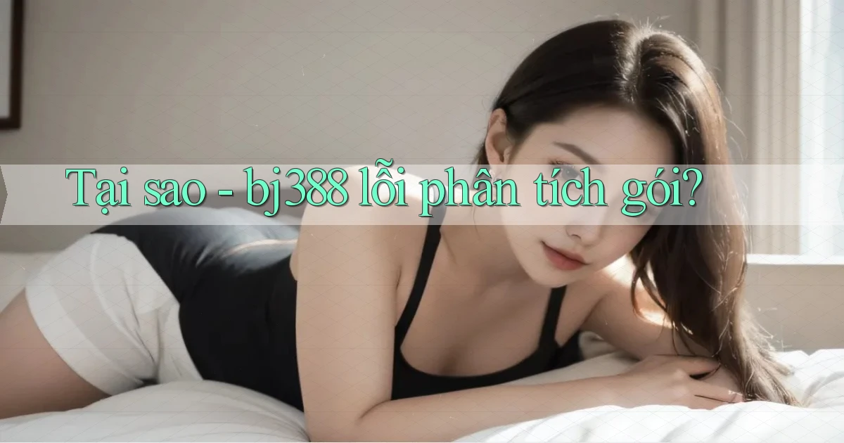 Tại sao   bj388 lỗi phân tích gói