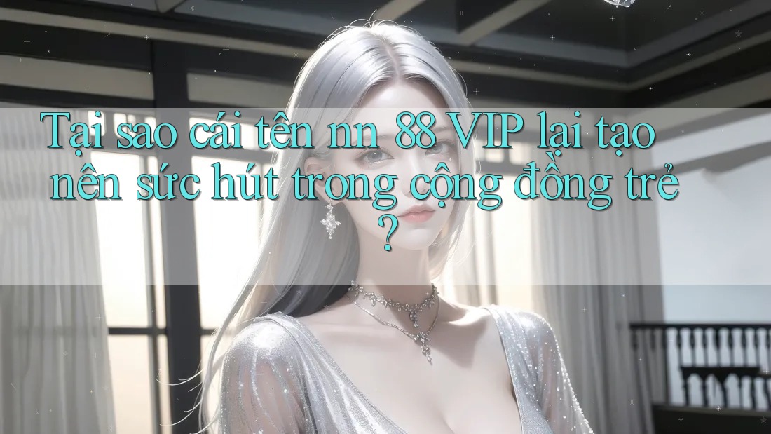 Tại sao cái tên nn 88 VIP lại tạo nên sức hút trong cộng đồng trẻ? Tại sao cái tên nn 88 VIP lại tạo nên sức hút trong cộng đồng trẻ?