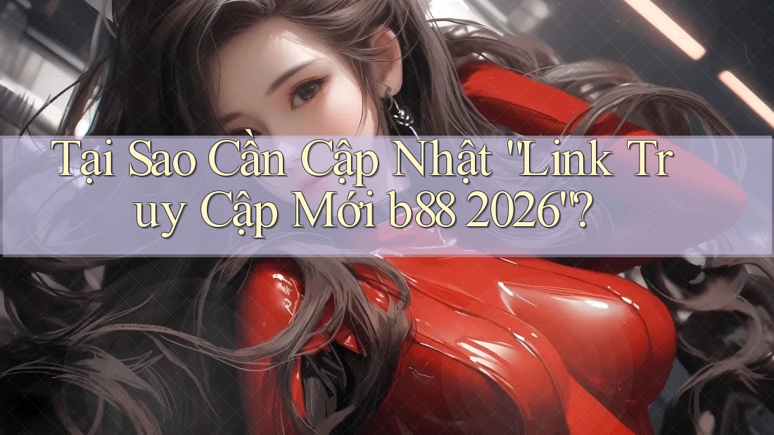 Tại Sao Cần Cập Nhật “Link Truy Cập Mới b88 2026”? Tại Sao Cần Cập Nhật “Link Truy Cập Mới b88 2026”?