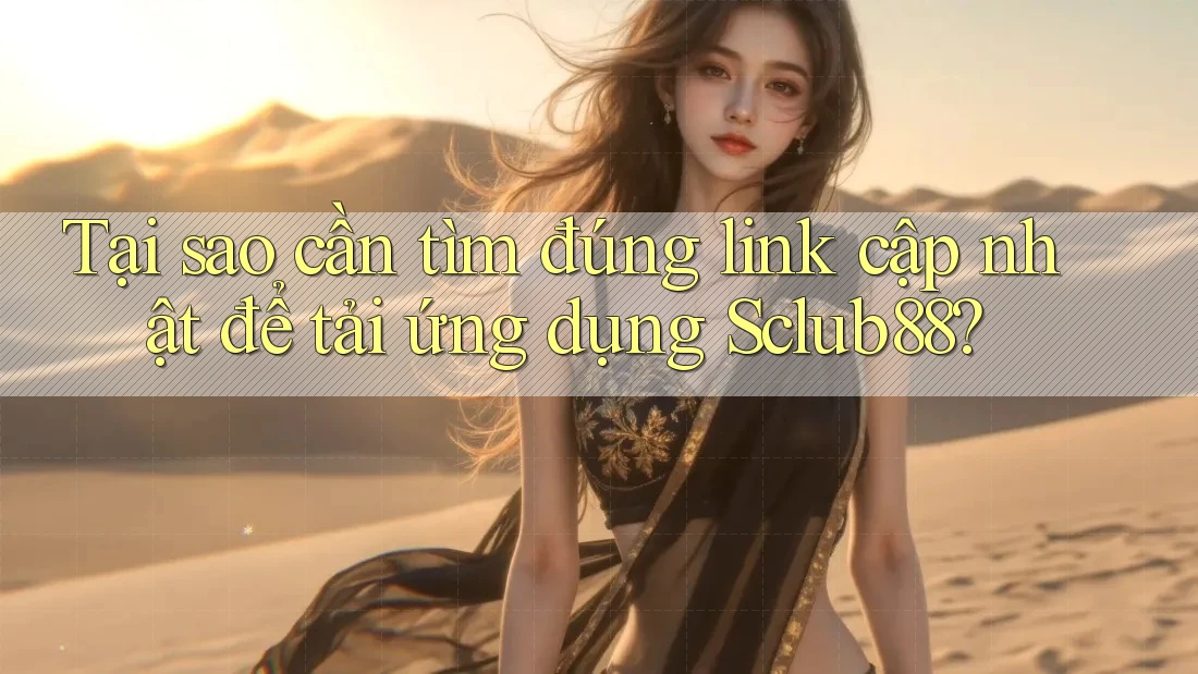 Tại sao cần tìm đúng link cập nhật để tải ứng dụng Sclub88?