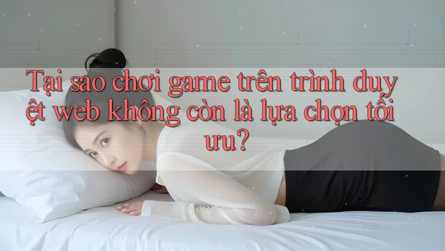 Tại sao chơi game trên trình duyệt web không còn là lựa chọn tối ưu? Tại sao chơi game trên trình duyệt web không còn là lựa chọn tối ưu?