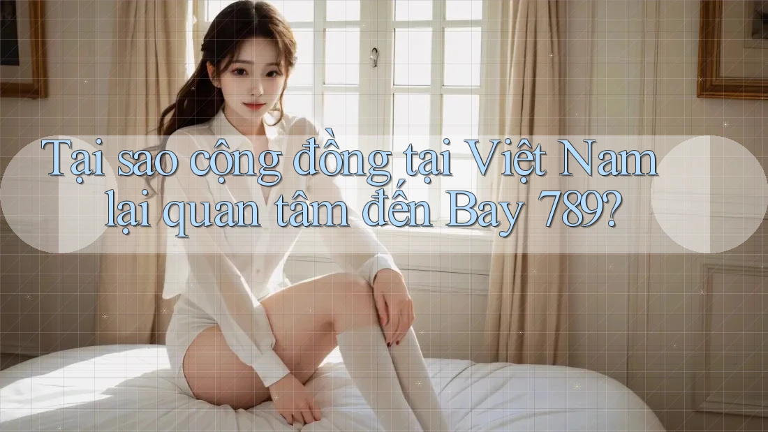 Tại sao cộng đồng tại Việt Nam lại quan tâm đến Bay 789?