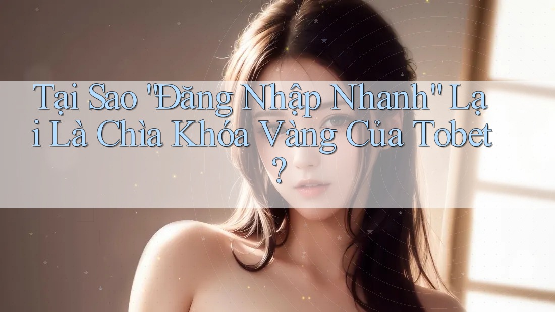 Tại Sao “Đăng Nhập Nhanh” Lại Là Chìa Khóa Vàng Của Tobet? Tại Sao “Đăng Nhập Nhanh” Lại Là Chìa Khóa Vàng Của Tobet?