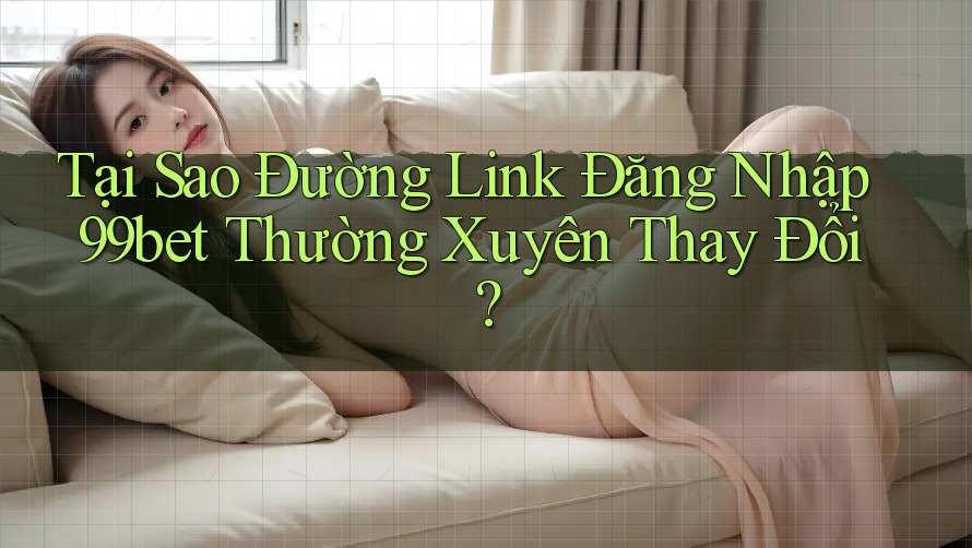 Tại Sao Đường Link Đăng Nhập 99bet Thường Xuyên Thay Đổi?
