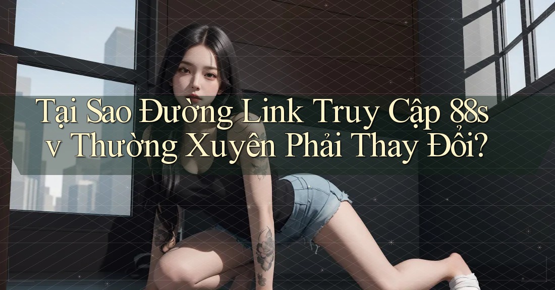 Tại Sao Đường Link Truy Cập 88sv Thường Xuyên Phải Thay Đổi?