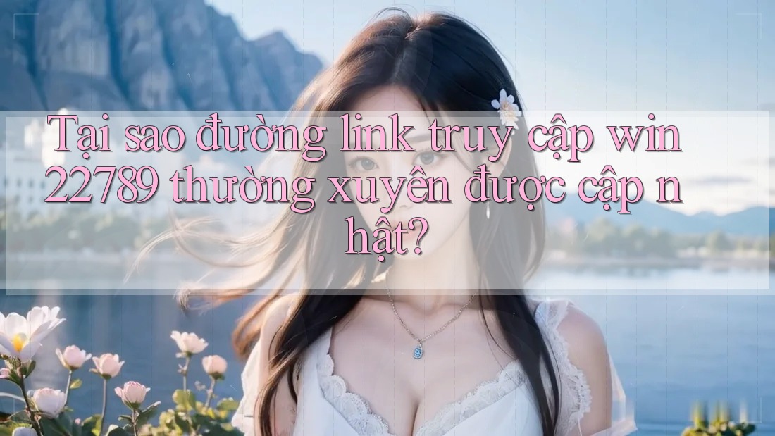 Tại sao đường link truy cập win22789 thường xuyên được cập nhật?