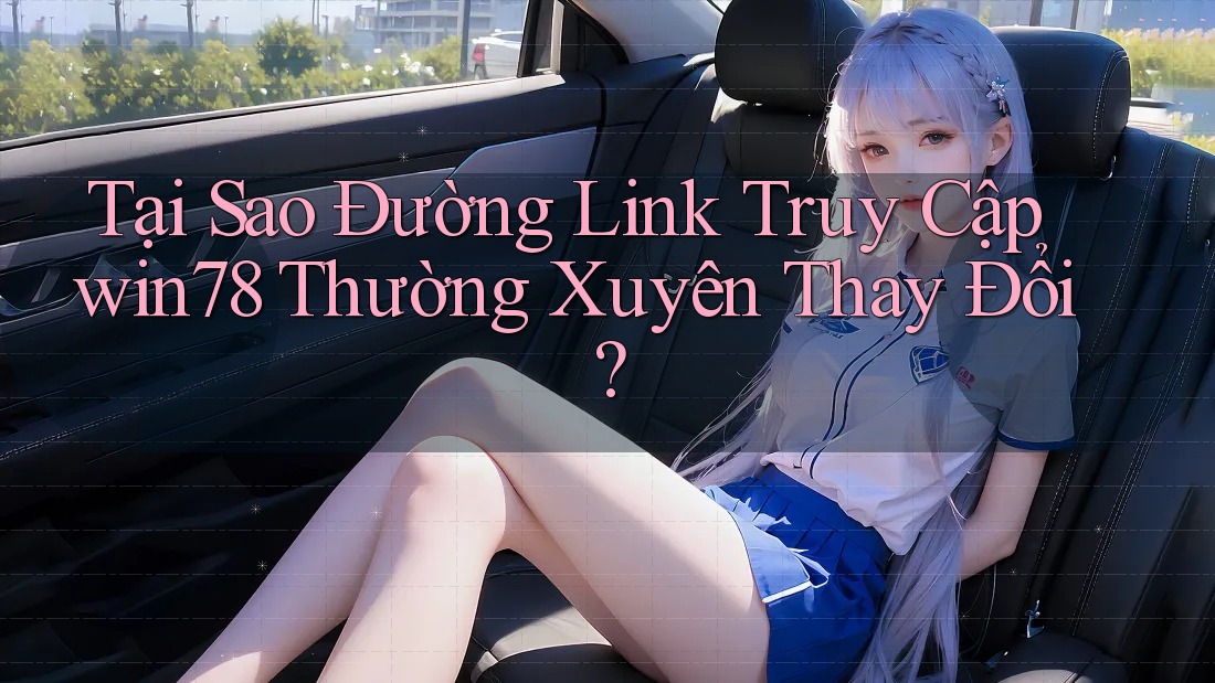 Tại Sao Đường Link Truy Cập win78 Thường Xuyên Thay Đổi?