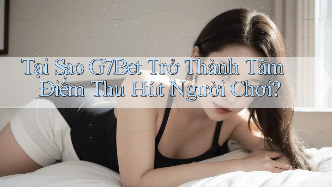 Tại Sao G7Bet Trở Thành Tâm Điểm Thu Hút Người Chơi? Tại Sao G7Bet Trở Thành Tâm Điểm Thu Hút Người Chơi?