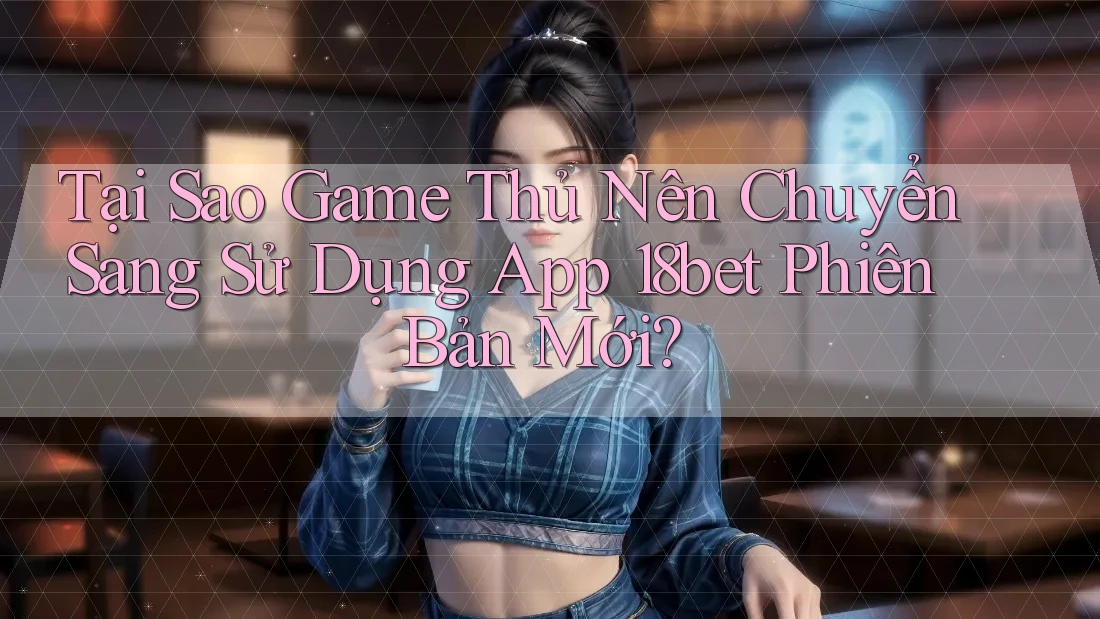 Tại Sao Game Thủ Nên Chuyển Sang Sử Dụng App 18bet Phiên Bản Mới? Tại Sao Game Thủ Nên Chuyển Sang Sử Dụng App 18bet Phiên Bản Mới?