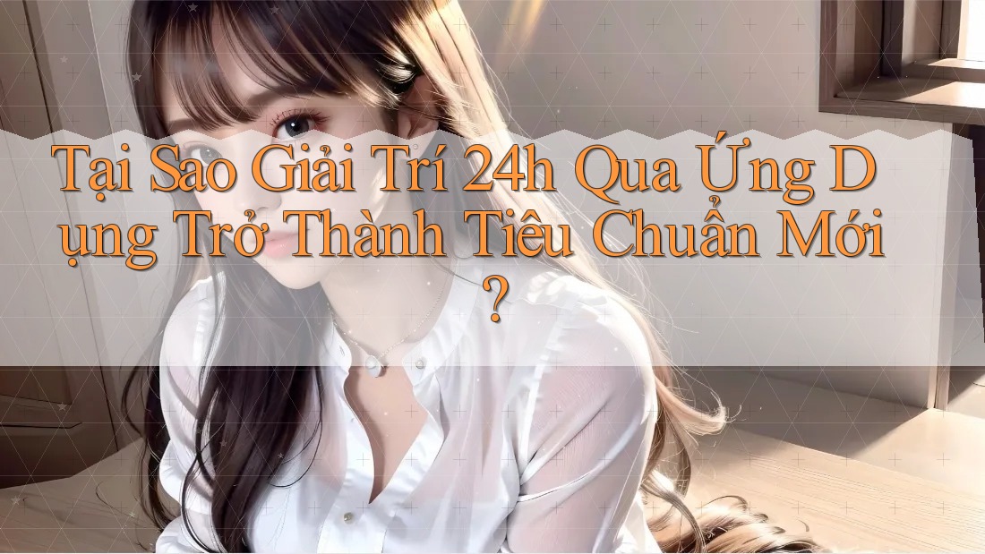 Tại Sao Giải Trí 24h Qua Ứng Dụng Trở Thành Tiêu Chuẩn Mới? Tại Sao Giải Trí 24h Qua Ứng Dụng Trở Thành Tiêu Chuẩn Mới?