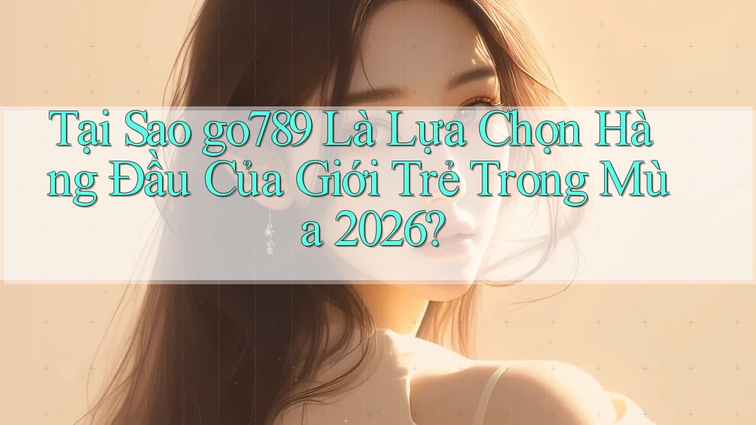 Tại Sao go789 Là Lựa Chọn Hàng Đầu Của Giới Trẻ Trong Mùa 2026?
