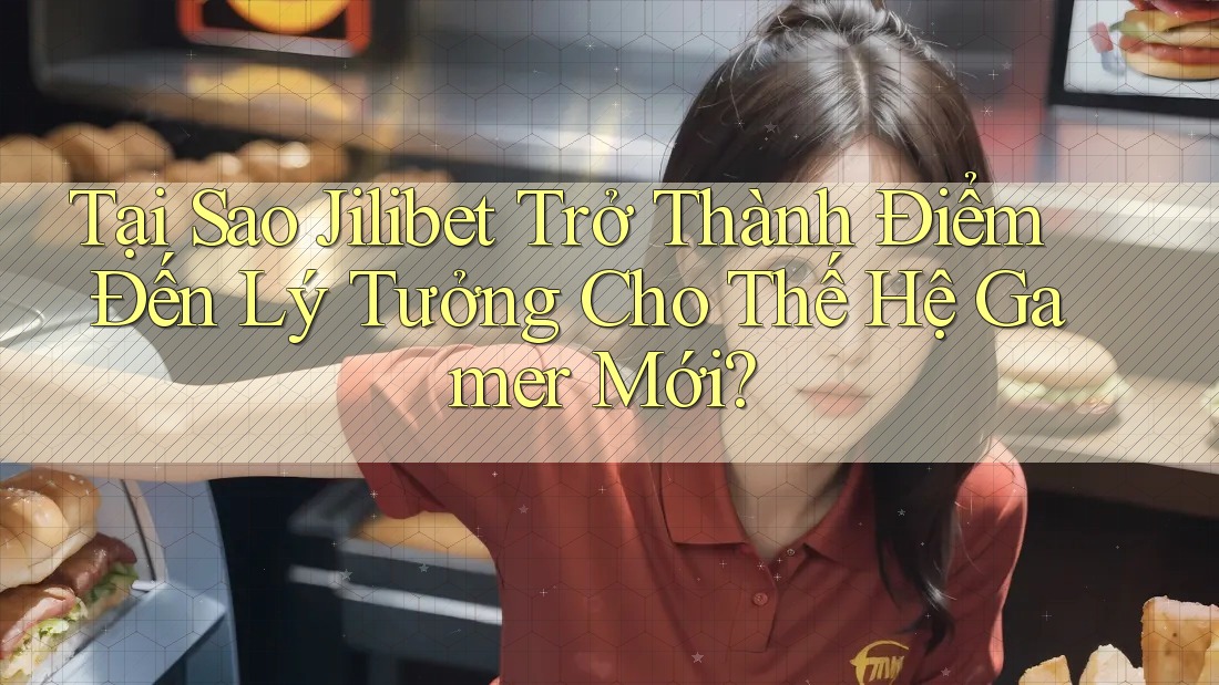 Tại Sao Jilibet Trở Thành Điểm Đến Lý Tưởng Cho Thế Hệ Gamer Mới?