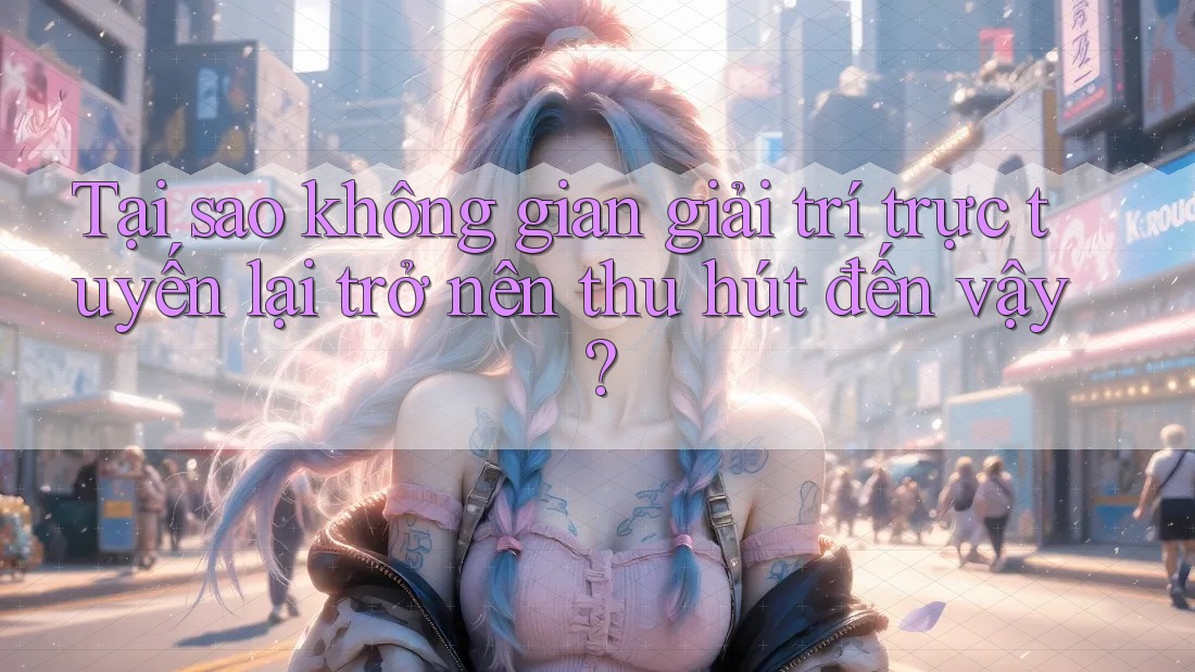 Tại sao không gian giải trí trực tuyến lại trở nên thu hút đến vậy? Tại sao không gian giải trí trực tuyến lại trở nên thu hút đến vậy?