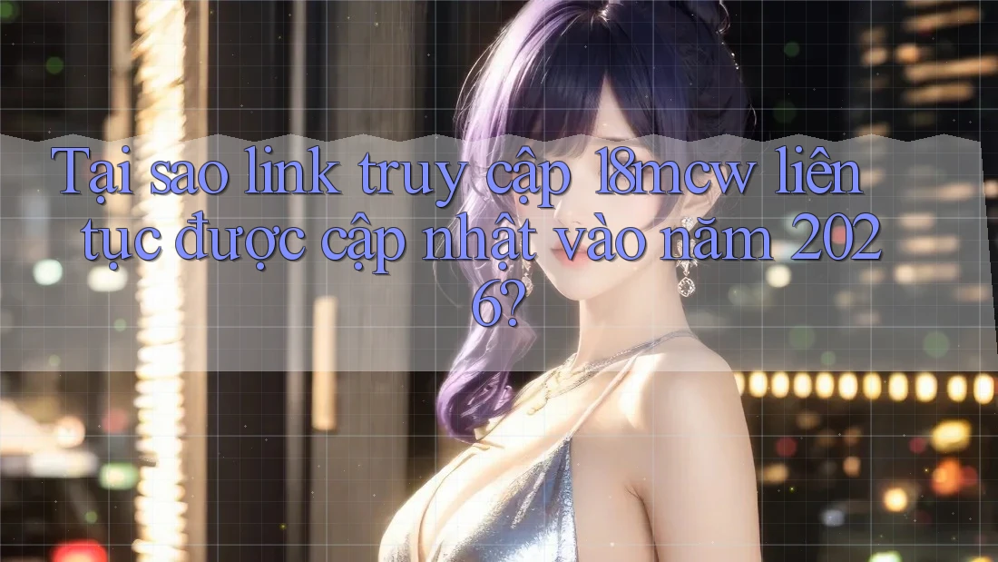 Tại sao link truy cập 18mcw liên tục được cập nhật vào năm 2026? Tại sao link truy cập 18mcw liên tục được cập nhật vào năm 2026?