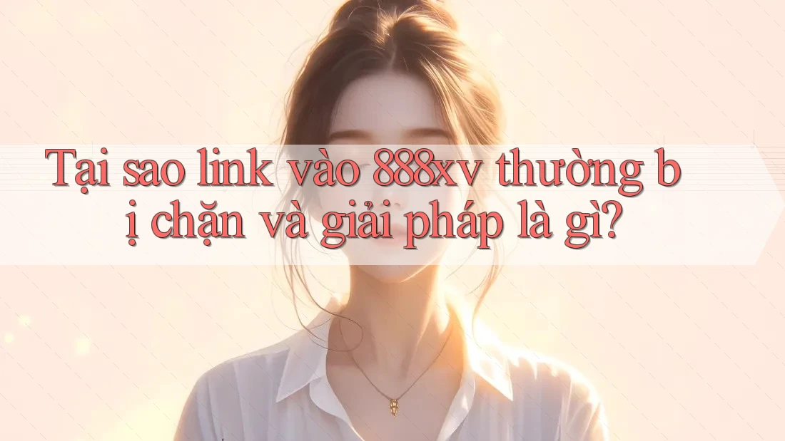 Tại sao link vào 888xv thường bị chặn và giải pháp là gì? Tại sao link vào 888xv thường bị chặn và giải pháp là gì?