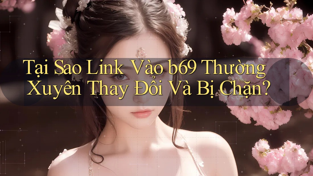 Tại Sao Link Vào b69 Thường Xuyên Thay Đổi Và Bị Chặn? Tại Sao Link Vào b69 Thường Xuyên Thay Đổi Và Bị Chặn?