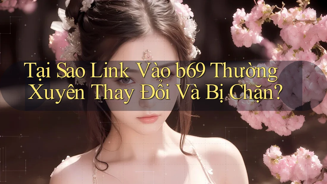 Tại Sao Link Vào b69 Thường Xuyên Thay Đổi Và Bị Chặn?