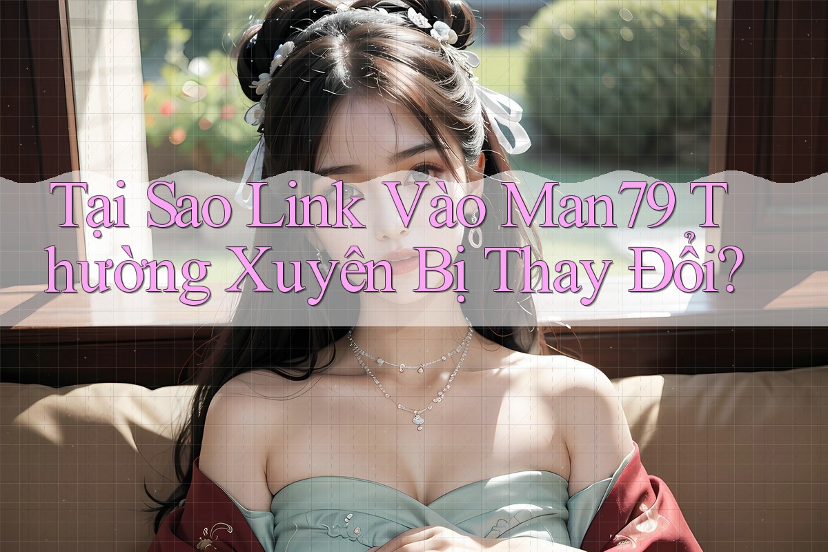 Tại Sao Link Vào Man79 Thường Xuyên Bị Thay Đổi?