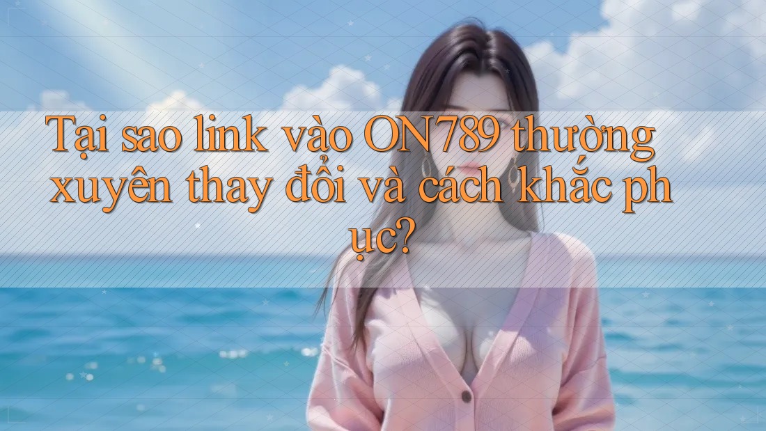 Tại sao link vào ON789 thường xuyên thay đổi và cách khắc phục? Tại sao link vào ON789 thường xuyên thay đổi và cách khắc phục?