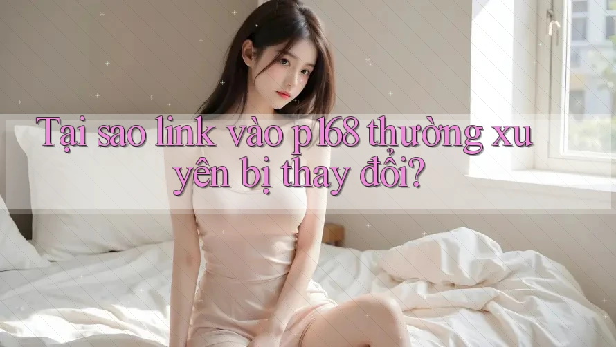 Tại sao link vào p168 thường xuyên bị thay đổi? Tại sao link vào p168 thường xuyên bị thay đổi?