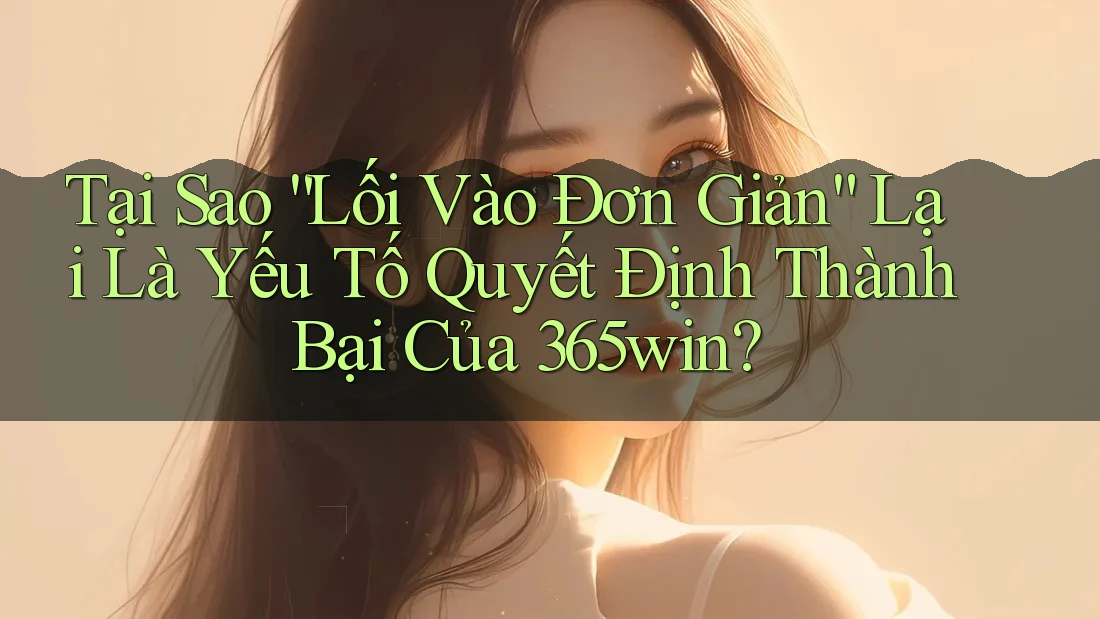 Tại Sao “Lối Vào Đơn Giản” Lại Là Yếu Tố Quyết Định Thành Bại Của 365win? Tại Sao “Lối Vào Đơn Giản” Lại Là Yếu Tố Quyết Định Thành Bại Của 365win?