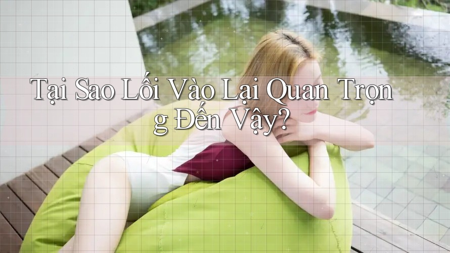Tại Sao Lối Vào Lại Quan Trọng Đến Vậy? Tại Sao Lối Vào Lại Quan Trọng Đến Vậy?