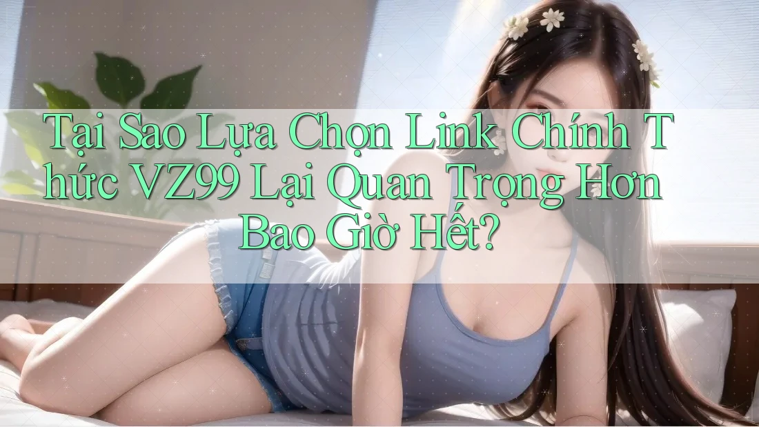 Tại Sao Lựa Chọn Link Chính Thức VZ99 Lại Quan Trọng Hơn Bao Giờ Hết?