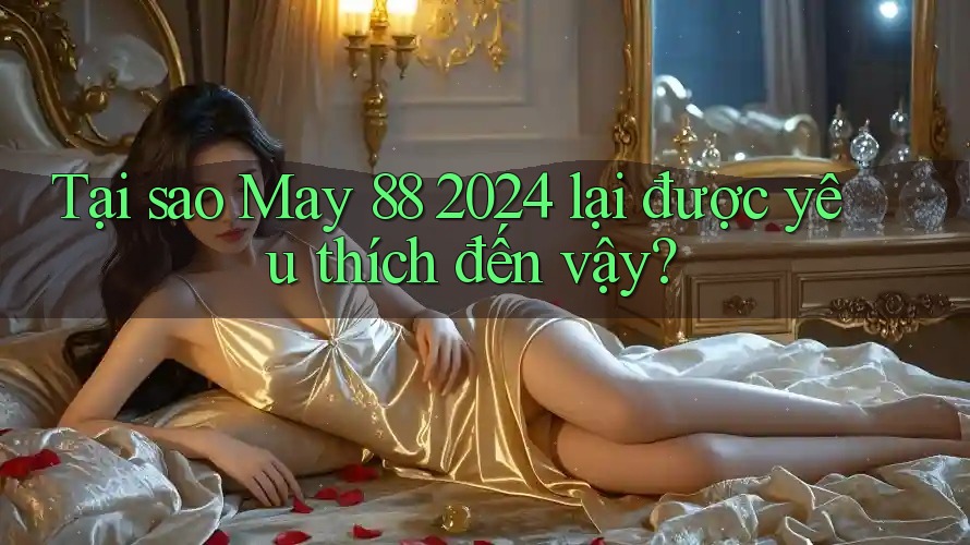 Tại sao May 88 2024 lại được yêu thích đến vậy?