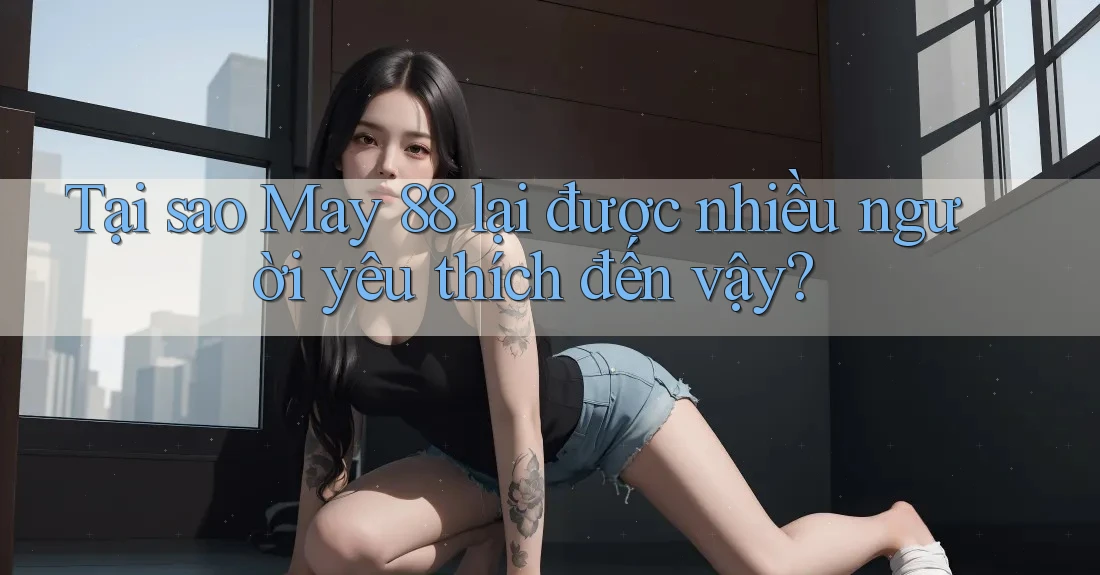 Tại sao May 88 lại được nhiều người yêu thích đến vậy? Tại sao May 88 lại được nhiều người yêu thích đến vậy?