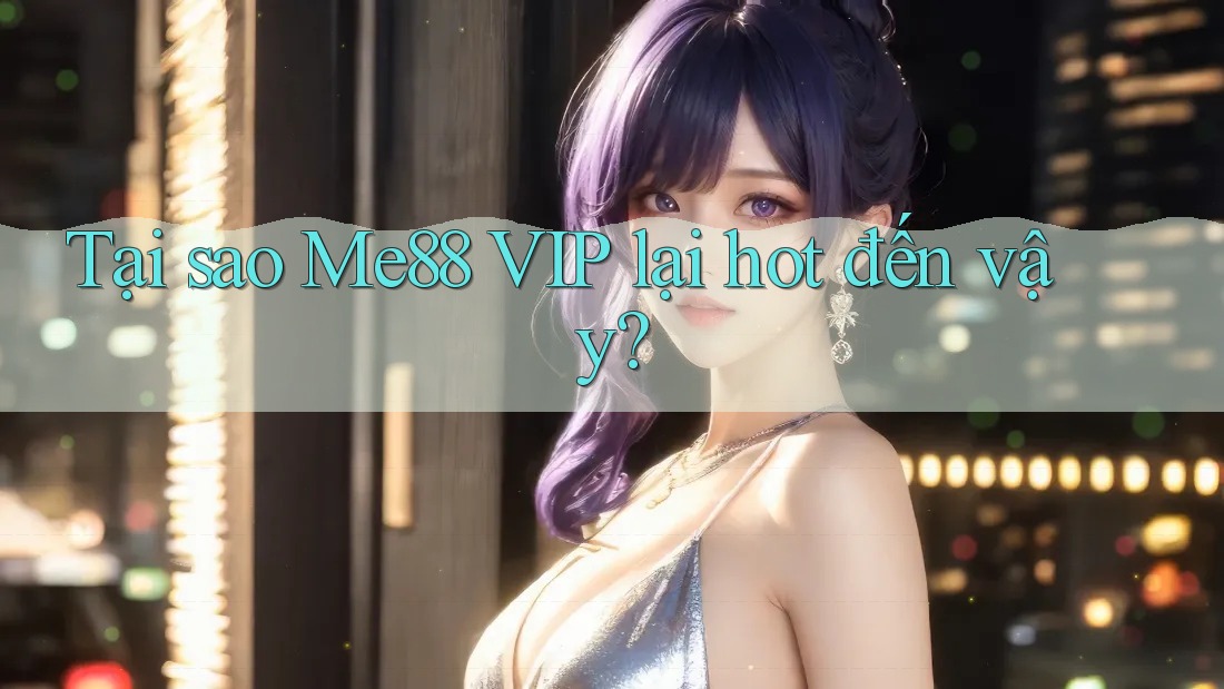 Tại sao Me88 VIP lại hot đến vậy?