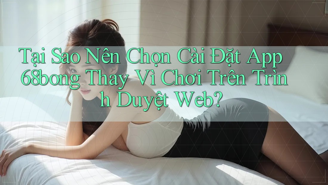 Tại Sao Nên Chọn Cài Đặt App 68bong Thay Vì Chơi Trên Trình Duyệt Web? Tại Sao Nên Chọn Cài Đặt App 68bong Thay Vì Chơi Trên Trình Duyệt Web?