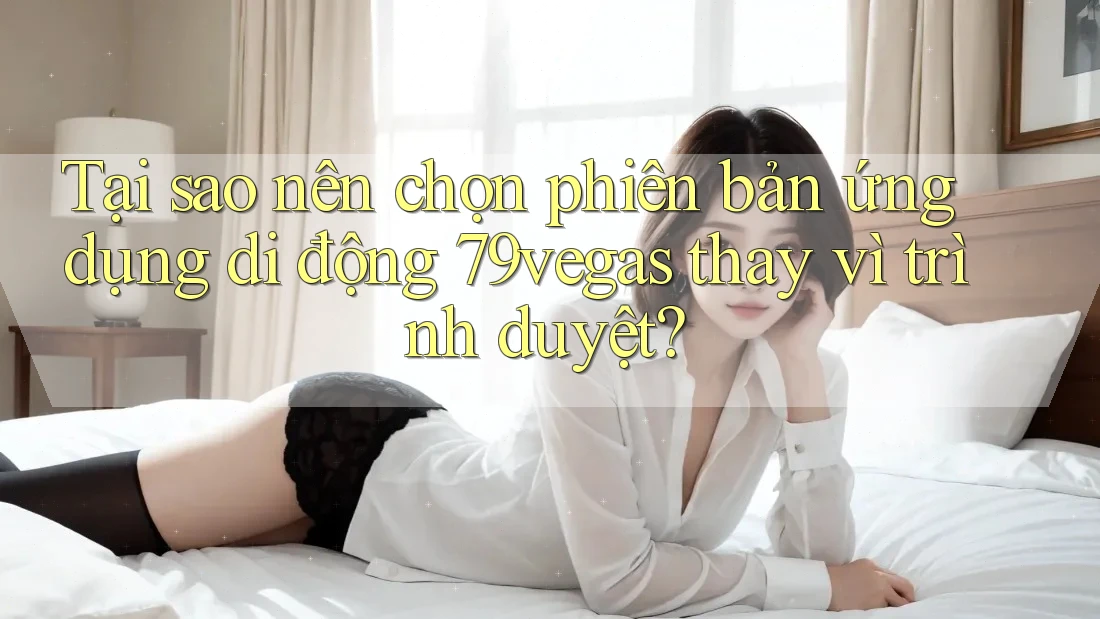 Tại sao nên chọn phiên bản ứng dụng di động 79vegas thay vì trình duyệt? Tại sao nên chọn phiên bản ứng dụng di động 79vegas thay vì trình duyệt?