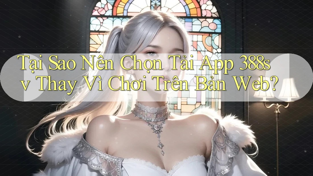 Tại Sao Nên Chọn Tải App 388sv Thay Vì Chơi Trên Bản Web? Tại Sao Nên Chọn Tải App 388sv Thay Vì Chơi Trên Bản Web?