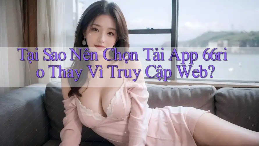 Tại Sao Nên Chọn Tải App 66rio Thay Vì Truy Cập Web?