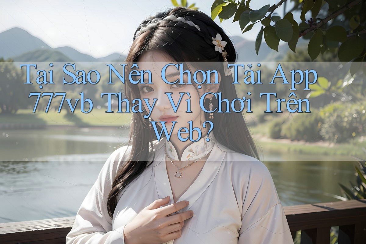 Tại Sao Nên Chọn Tải App 777vb Thay Vì Chơi Trên Web? Tại Sao Nên Chọn Tải App 777vb Thay Vì Chơi Trên Web?