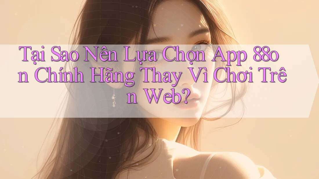 Tại Sao Nên Lựa Chọn App 88on Chính Hãng Thay Vì Chơi Trên Web? Tại Sao Nên Lựa Chọn App 88on Chính Hãng Thay Vì Chơi Trên Web?