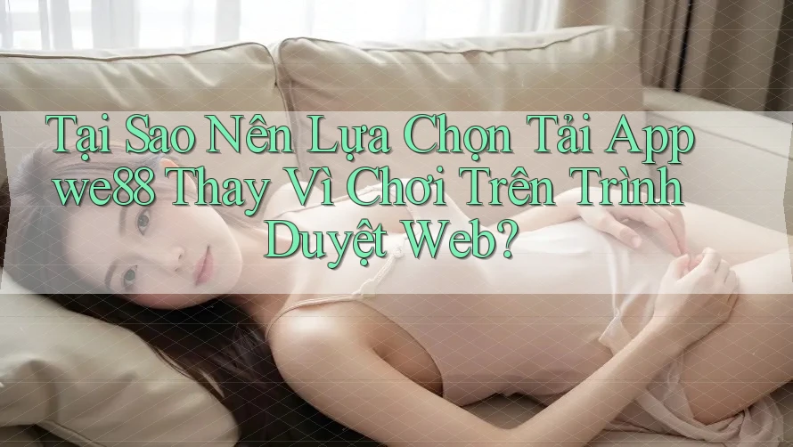 Tại Sao Nên Lựa Chọn Tải App we88 Thay Vì Chơi Trên Trình Duyệt Web?